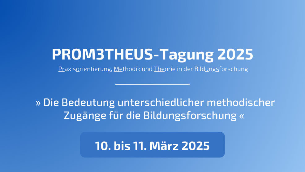 Einladung zur zweiten Tagung der Veranstaltungsreihe für Early Career Researchers: PROM3THEUS - Praxisorientierung, Methodik und Theorie in der Bildungsforschung
